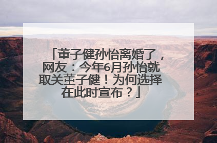 董子健孙怡离婚了,网友:今年6月孙怡就取关董子健!为何选择在此时宣布?