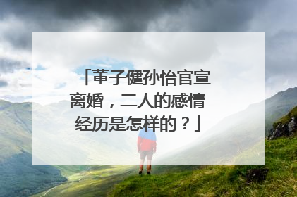 董子健孙怡官宣离婚，二人的感情经历是怎样的？