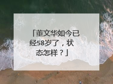 董文华如今已经58岁了,状态怎样?