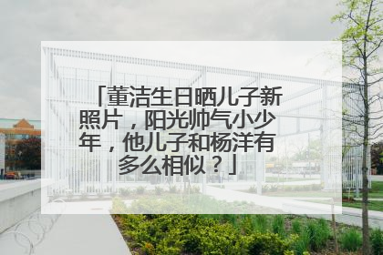 董洁生日晒儿子新照片，阳光帅气小少年，他儿子和杨洋有多么相似？