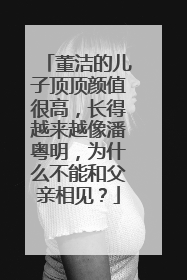 董洁的儿子顶顶颜值很高，长得越来越像潘粤明，为什么不能和父亲相见？