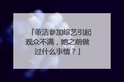 董洁参加综艺引起观众不满，她之前做过什么事情？