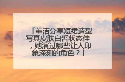 董洁分享短裙造型写真皮肤白皙状态佳，她演过哪些让人印象深刻的角色？