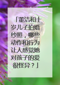 董洁和十岁儿子拍婚纱照,哪些动作和行为让人感觉她对孩子的爱很怪异?