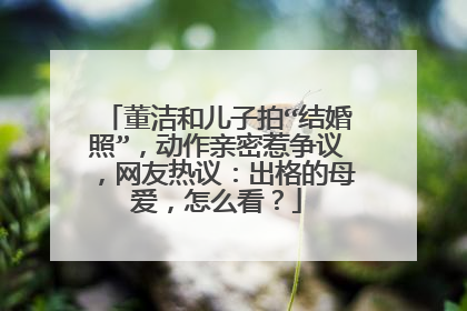 董洁和儿子拍“结婚照”，动作亲密惹争议，网友热议：出格的母爱，怎么看？