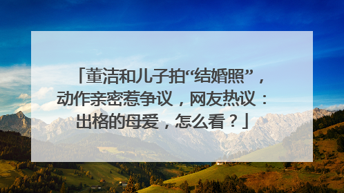 董洁和儿子拍“结婚照”，动作亲密惹争议，网友热议：出格的母爱，怎么看？