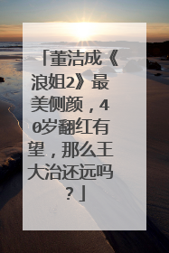 董洁成《浪姐2》最美侧颜,40岁翻红有望,那么王大治还远吗?