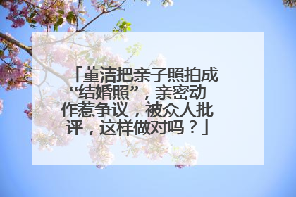 董洁把亲子照拍成“结婚照”,亲密动作惹争议,被众人批评,这样做对吗?