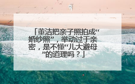 董洁把亲子照拍成“婚纱照”,举动过于亲密,是不懂“儿大避母”的道理吗?