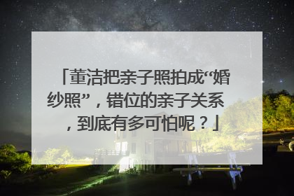 董洁把亲子照拍成“婚纱照”,错位的亲子关系,到底有多可怕呢?