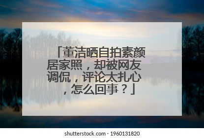 董洁晒自拍素颜居家照,却被网友调侃,评论太扎心,怎么回事?