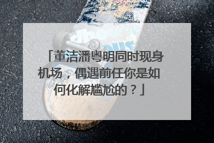 董洁潘粤明同时现身机场，偶遇前任你是如何化解尴尬的？