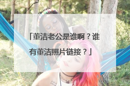 董洁老公是谁啊？谁有董洁照片链接？