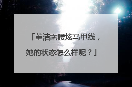 董洁露腰炫马甲线,她的状态怎么样呢?