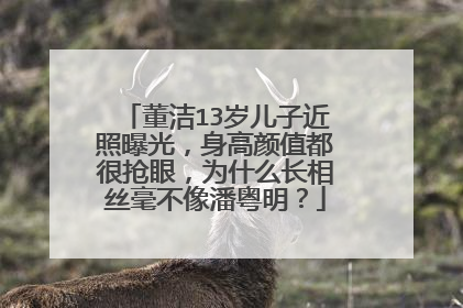 董洁13岁儿子近照曝光，身高颜值都很抢眼，为什么长相丝毫不像潘粤明？