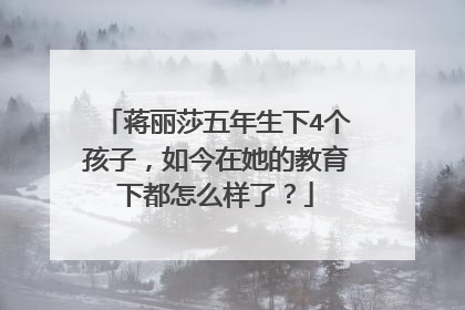 蒋丽莎五年生下4个孩子，如今在她的教育下都怎么样了？
