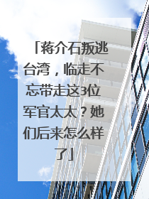 蒋介石叛逃台湾,临走不忘带走这3位军官太太?她们后来怎么样了