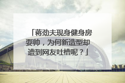蒋劲夫现身健身房耍帅，为何新造型却遭到网友吐槽呢？