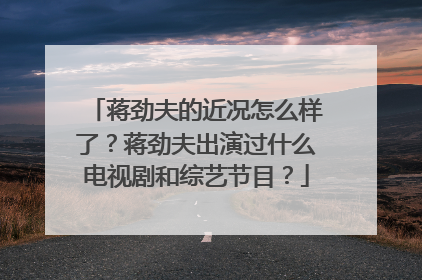 蒋劲夫的近况怎么样了？蒋劲夫出演过什么电视剧和综艺节目？
