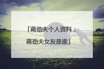 蒋劲夫个人资料,蒋劲夫女友是谁