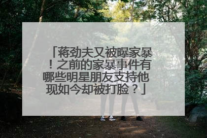 蒋劲夫又被曝家暴！之前的家暴事件有哪些明星朋友支持他现如今却被打脸？