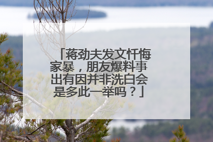 蒋劲夫发文忏悔家暴，朋友爆料事出有因并非洗白会是多此一举吗？