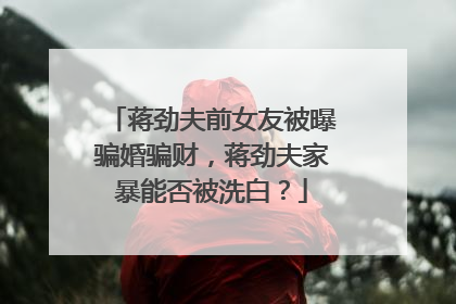 蒋劲夫前女友被曝骗婚骗财,蒋劲夫家暴能否被洗白?