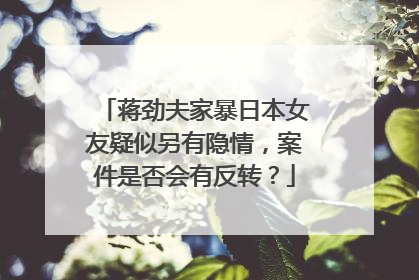 蒋劲夫家暴日本女友疑似另有隐情，案件是否会有反转？