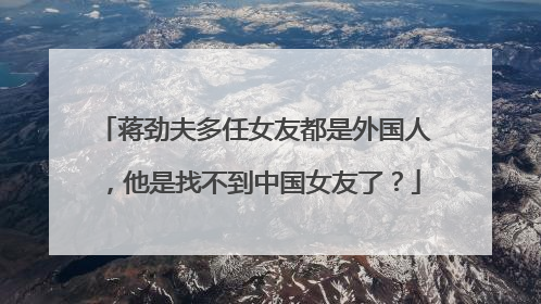 蒋劲夫多任女友都是外国人，他是找不到中国女友了？