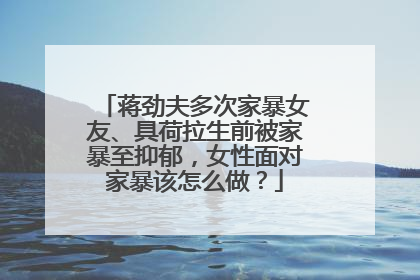 蒋劲夫多次家暴女友、具荷拉生前被家暴至抑郁,女性面对家暴该怎么做?