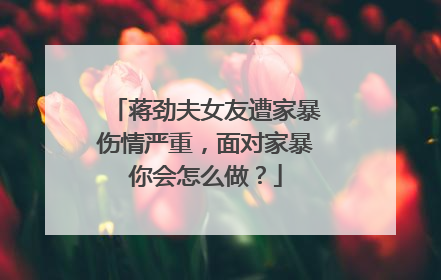 蒋劲夫女友遭家暴伤情严重,面对家暴你会怎么做?