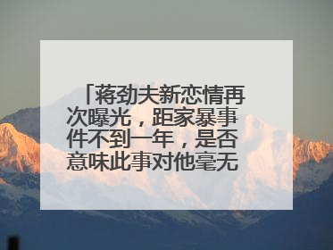 蒋劲夫新恋情再次曝光,距家暴事件不到一年,是否意味此事对他毫无影响?