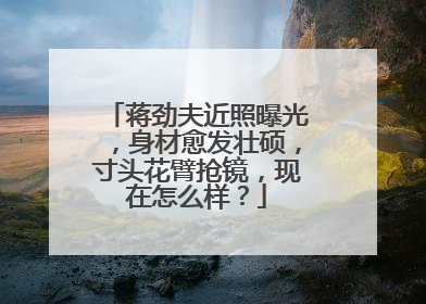 蒋劲夫近照曝光,身材愈发壮硕,寸头花臂抢镜,现在怎么样?