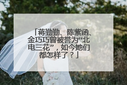 蒋勤勤、陈紫函、金巧巧曾被誉为“北电三花”，如今她们都怎样了？