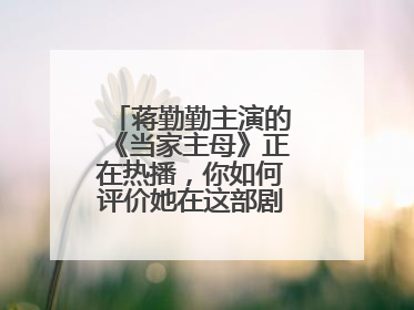 蒋勤勤主演的《当家主母》正在热播，你如何评价她在这部剧中的表演？