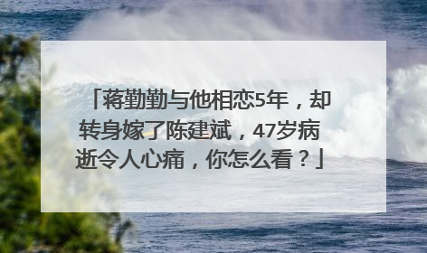 蒋勤勤与他相恋5年，却转身嫁了陈建斌，47岁病逝令人心痛，你怎么看？