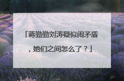 蒋勤勤刘涛疑似闹矛盾，她们之间怎么了？