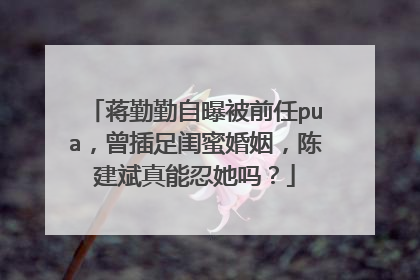 蒋勤勤自曝被前任pua,曾插足闺蜜婚姻,陈建斌真能忍她吗?