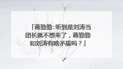 蒋勤勤:听到是刘涛当团长就不想来了，蒋勤勤和刘涛有啥矛盾吗？