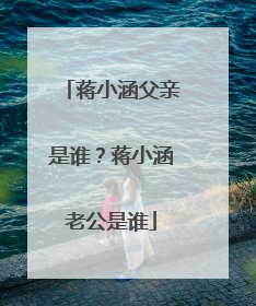 蒋小涵父亲是谁?蒋小涵老公是谁