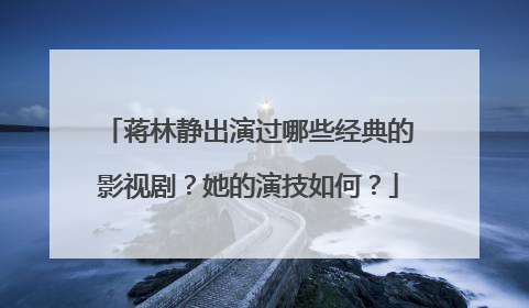蒋林静出演过哪些经典的影视剧?她的演技如何?