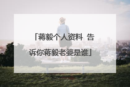 蒋毅个人资料 告诉你蒋毅老婆是谁