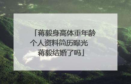 蒋毅身高体重年龄个人资料简历曝光 蒋毅结婚了吗