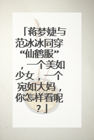 蒋梦婕与范冰冰同穿“仙鹤服”,一个美如少女,一个宛如大妈,你怎样看呢?