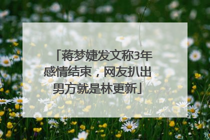 蒋梦婕发文称3年感情结束,网友扒出男方就是林更新