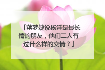 蒋梦婕说杨洋是最长情的朋友，他们二人有过什么样的交情？