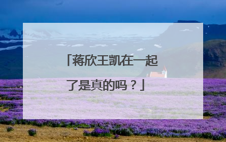 蒋欣王凯在一起了是真的吗？