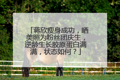 蒋欣瘦身成功,晒美照为粉丝团庆生,逆龄生长胶原蛋白满满,状态如何?