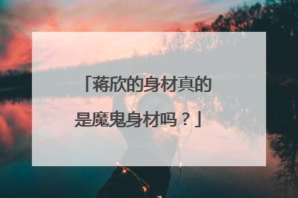 蒋欣的身材真的是魔鬼身材吗？