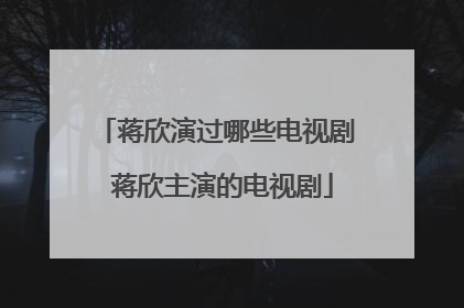 蒋欣演过哪些电视剧 蒋欣主演的电视剧